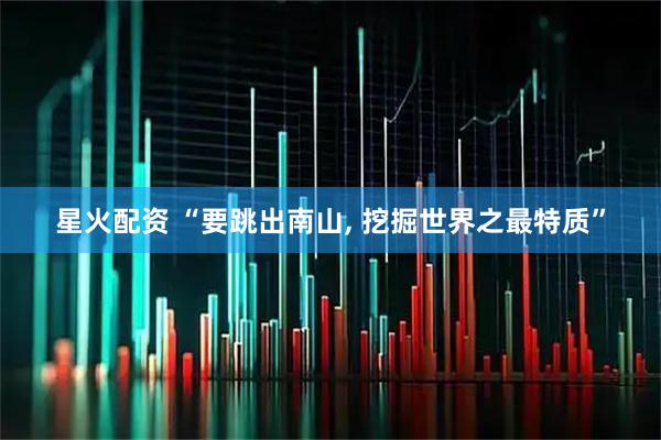 星火配资 “要跳出南山, 挖掘世界之最特质”