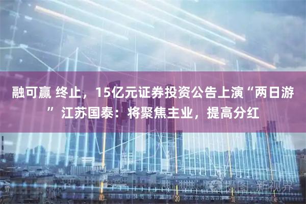 融可赢 终止，15亿元证券投资公告上演“两日游” 江苏国泰：将聚焦主业，提高分红