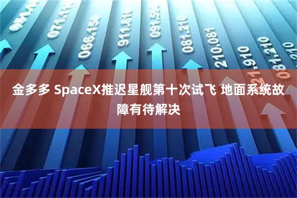 金多多 SpaceX推迟星舰第十次试飞 地面系统故障有待解决
