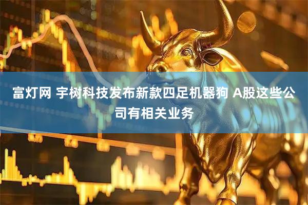 富灯网 宇树科技发布新款四足机器狗 A股这些公司有相关业务