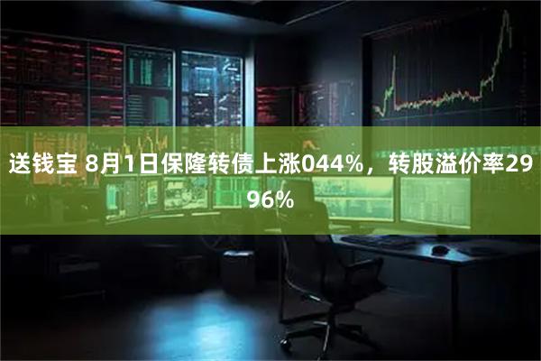 送钱宝 8月1日保隆转债上涨044%，转股溢价率2996%
