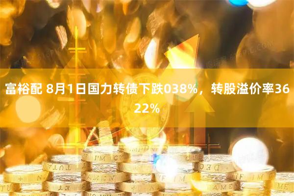 富裕配 8月1日国力转债下跌038%，转股溢价率3622%