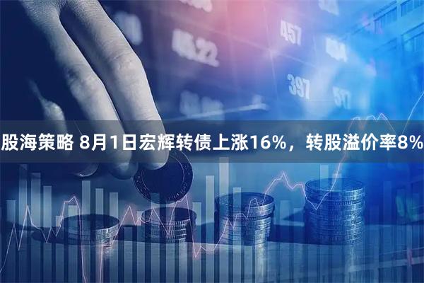 股海策略 8月1日宏辉转债上涨16%，转股溢价率8%