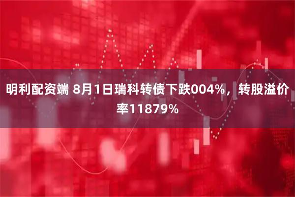 明利配资端 8月1日瑞科转债下跌004%，转股溢价率11879%