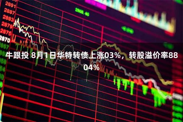 牛跟投 8月1日华特转债上涨03%，转股溢价率8804%