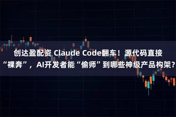 创达盈配资 Claude Code翻车！源代码直接“裸奔”，AI开发者能“偷师”到哪些神级产品构架？