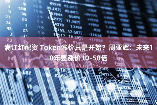 满江红配资 Token涨价只是开始？周亚辉：未来10年要涨价10-50倍