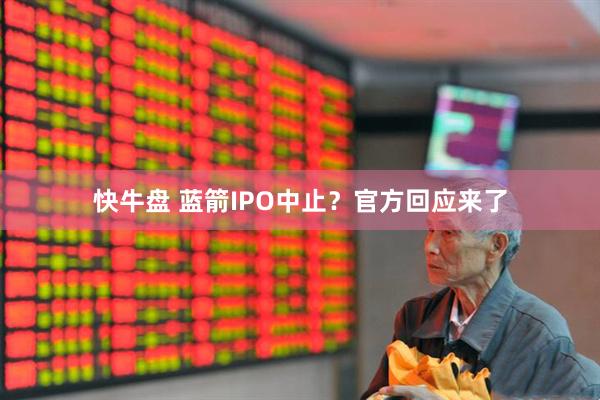 快牛盘 蓝箭IPO中止？官方回应来了