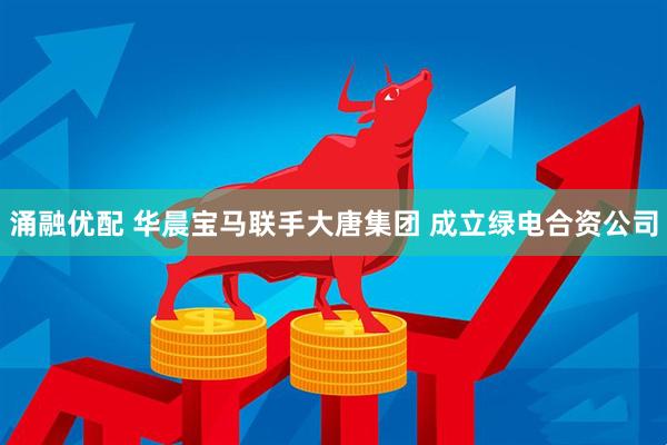 涌融优配 华晨宝马联手大唐集团 成立绿电合资公司