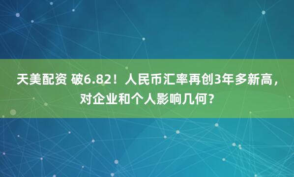 天美配资 破6.82！人民币汇率再创3年多新高，对企业和个人影响几何？