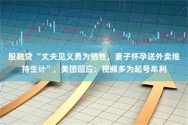 股融贷 “丈夫见义勇为牺牲，妻子怀孕送外卖维持生计”，美团回应：视频多为起号牟利