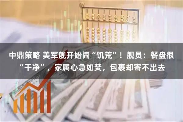 中鼎策略 美军舰开始闹“饥荒”！舰员：餐盘很“干净”，家属心急如焚，包裹却寄不出去