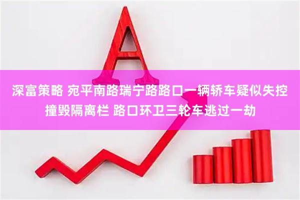 深富策略 宛平南路瑞宁路路口一辆轿车疑似失控撞毁隔离栏 路口环卫三轮车逃过一劫