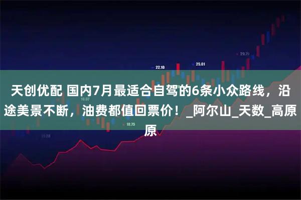 天创优配 国内7月最适合自驾的6条小众路线，沿途美景不断，油费都值回票价！_阿尔山_天数_高原