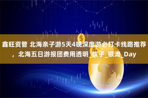 鑫旺资管 北海亲子游5天4晚深度游必打卡线路推荐，北海五日游报团费用透明_孩子_银滩_Day
