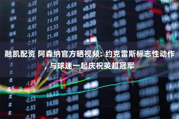 融凯配资 阿森纳官方晒视频: 约克雷斯标志性动作, 与球迷一起庆祝英超冠军