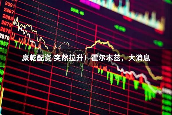 康乾配资 突然拉升！霍尔木兹，大消息