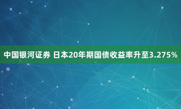 中国银河证券 日本20年期国债收益率升至3.275%