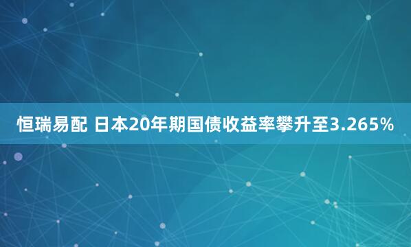 恒瑞易配 日本20年期国债收益率攀升至3.265%