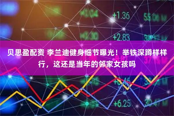 贝思盈配资 李兰迪健身细节曝光！举铁深蹲样样行，这还是当年的邻家女孩吗