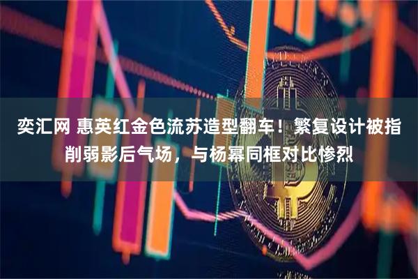 奕汇网 惠英红金色流苏造型翻车！繁复设计被指削弱影后气场，与杨幂同框对比惨烈