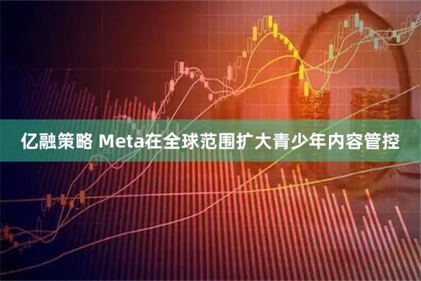 亿融策略 Meta在全球范围扩大青少年内容管控