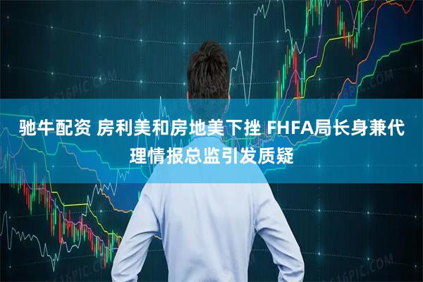 驰牛配资 房利美和房地美下挫 FHFA局长身兼代理情报总监引发质疑