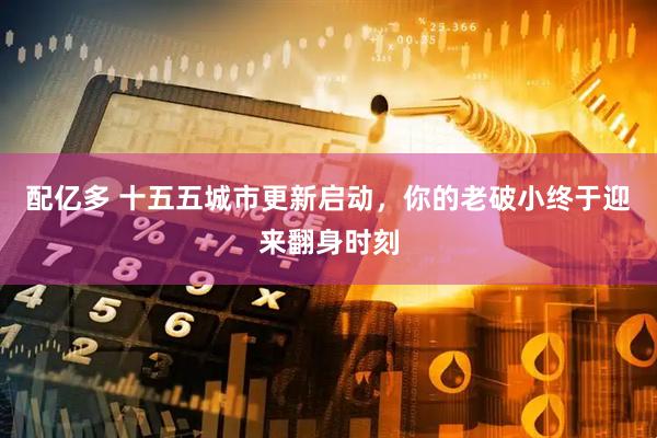 配亿多 十五五城市更新启动，你的老破小终于迎来翻身时刻