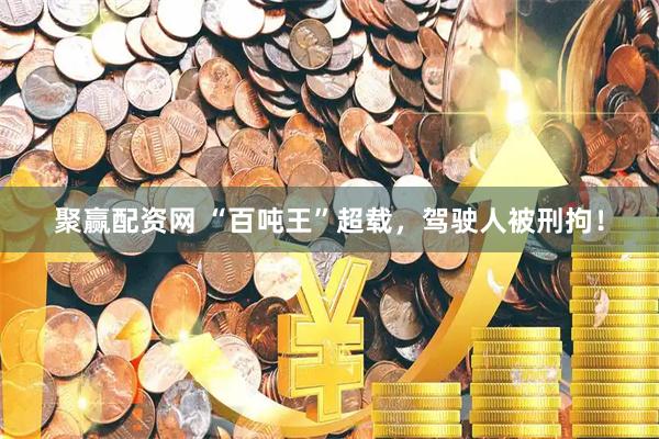 聚赢配资网 “百吨王”超载，驾驶人被刑拘！