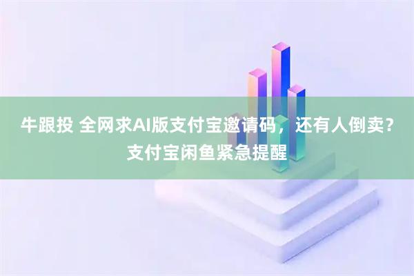 牛跟投 全网求AI版支付宝邀请码，还有人倒卖？支付宝闲鱼紧急提醒