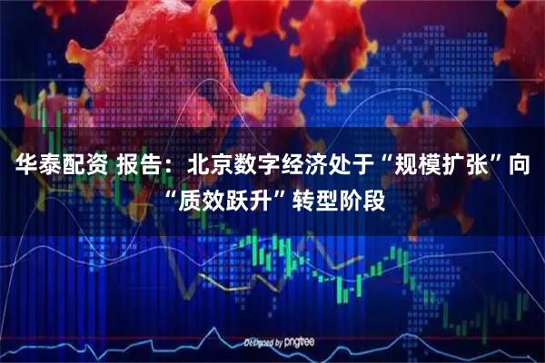 华泰配资 报告：北京数字经济处于“规模扩张”向“质效跃升”转型阶段