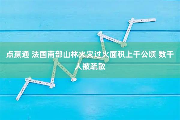 点赢通 法国南部山林火灾过火面积上千公顷 数千人被疏散