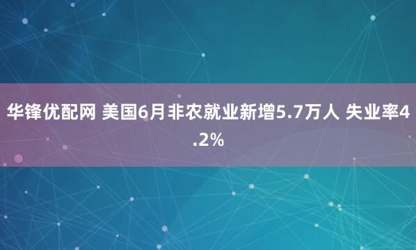 华锋优配网 美国6月非农就业新增5.7万人 失业率4.2%