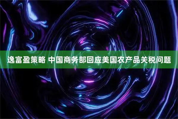 逸富盈策略 中国商务部回应美国农产品关税问题